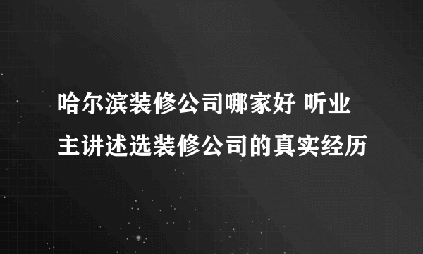 哈尔滨装修公司哪家好 听业主讲述选装修公司的真实经历