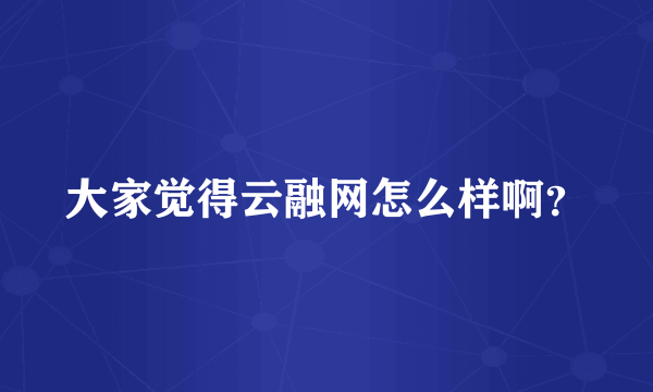 大家觉得云融网怎么样啊？