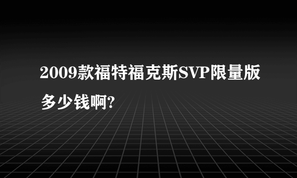 2009款福特福克斯SVP限量版多少钱啊?