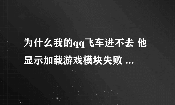 为什么我的qq飞车进不去 他显示加载游戏模块失败 我重新下载了也不行