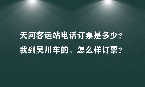 天河客运站电话订票是多少？我到吴川车的。怎么样订票？