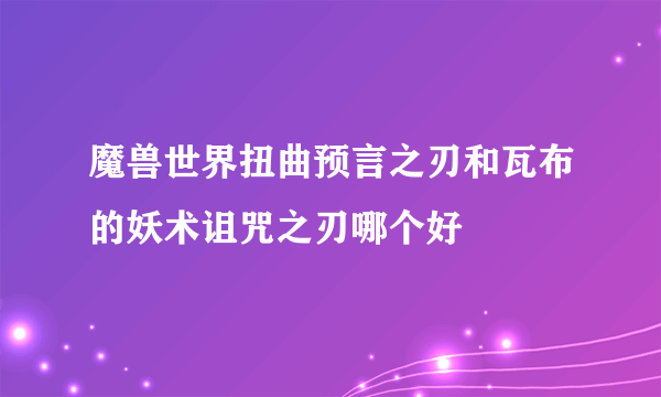 魔兽世界扭曲预言之刃和瓦布的妖术诅咒之刃哪个好