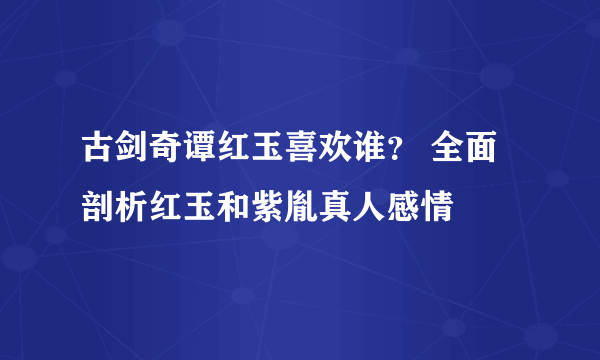 古剑奇谭红玉喜欢谁？ 全面剖析红玉和紫胤真人感情