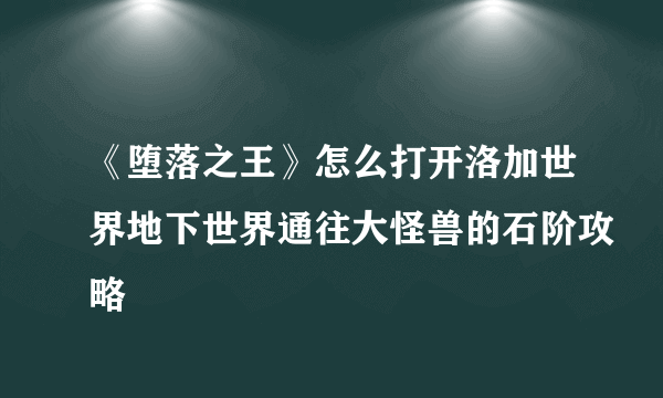 《堕落之王》怎么打开洛加世界地下世界通往大怪兽的石阶攻略