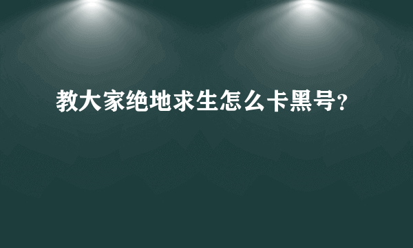 教大家绝地求生怎么卡黑号？