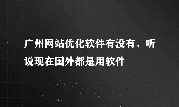 广州网站优化软件有没有，听说现在国外都是用软件