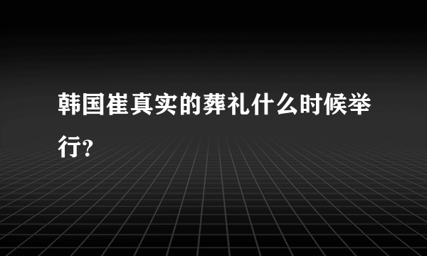 韩国崔真实的葬礼什么时候举行？