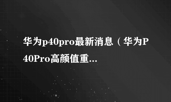 华为p40pro最新消息（华为P40Pro高颜值重新上线）