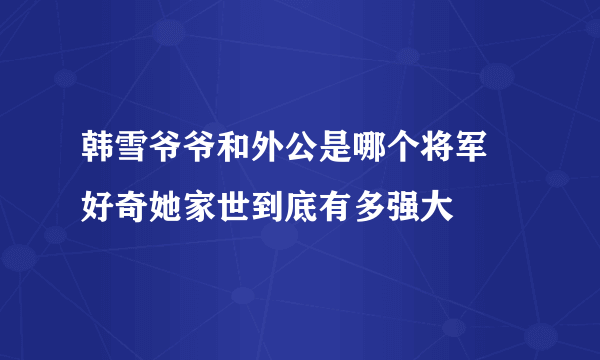 韩雪爷爷和外公是哪个将军 好奇她家世到底有多强大