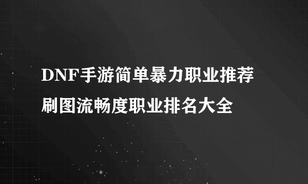 DNF手游简单暴力职业推荐 刷图流畅度职业排名大全