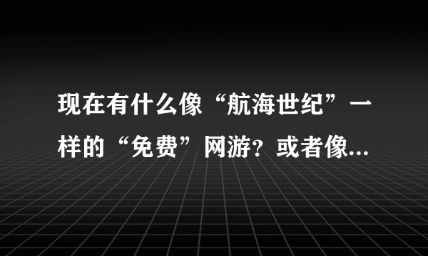 现在有什么像“航海世纪”一样的“免费”网游？或者像巨商一样的，巨商是因为没国服所以没玩过。