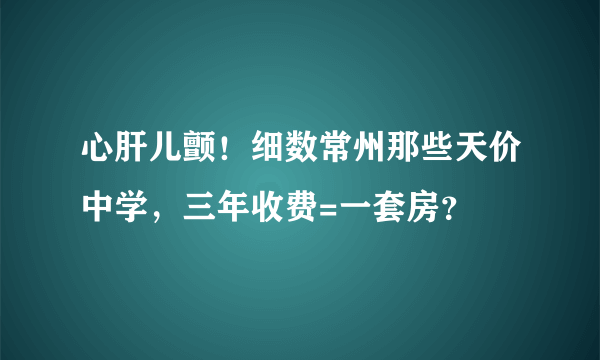 心肝儿颤！细数常州那些天价中学，三年收费=一套房？