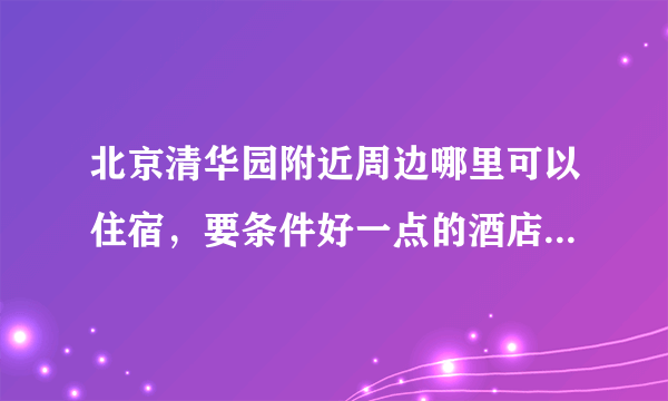 北京清华园附近周边哪里可以住宿，要条件好一点的酒店宾馆，哪里能看电影？