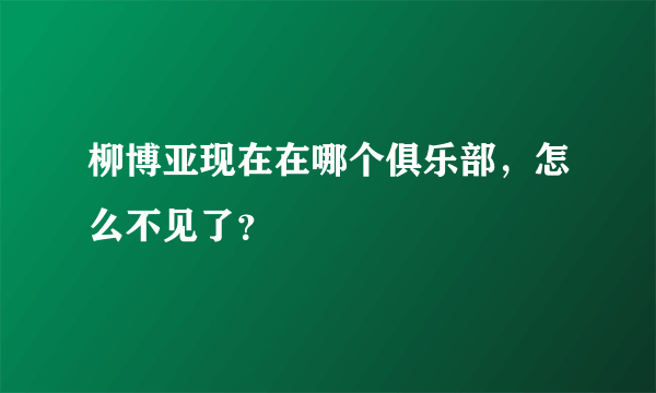 柳博亚现在在哪个俱乐部，怎么不见了？