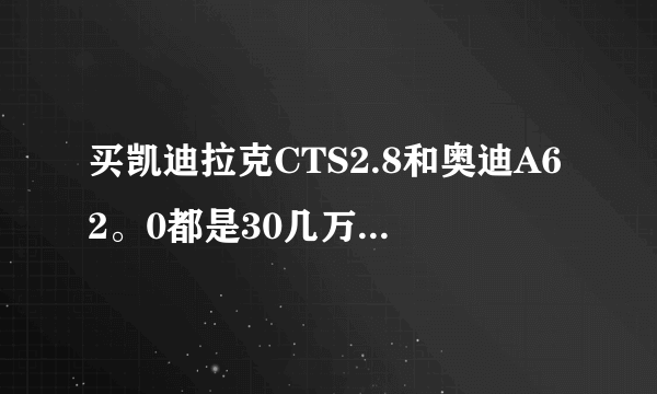 买凯迪拉克CTS2.8和奥迪A62。0都是30几万，哪个更好啊