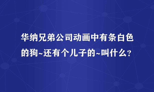 华纳兄弟公司动画中有条白色的狗~还有个儿子的~叫什么？