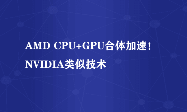 AMD CPU+GPU合体加速！NVIDIA类似技术