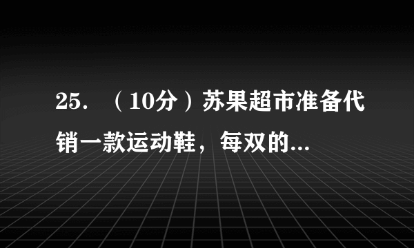 25．（10分）苏果超市准备代销一款运动鞋，每双的成本是170元，为了合理定价，投放市场进行试销．据市场调查，销售单价是200元时，每天的销售量是40双，而销售单价每降低1元，每天就可多售出5双，设每双降低x元（x为正整数），每天的销售利润为y元．（1）求y与x的函数关系式；（2）每双运动鞋的售价定为多少元时，每天可获得最大利润？最大利润是多少？