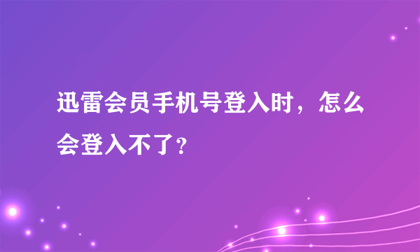 迅雷会员手机号登入时，怎么会登入不了？