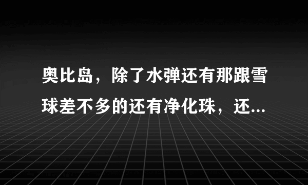 奥比岛，除了水弹还有那跟雪球差不多的还有净化珠，还有什么扔的？怎么得？