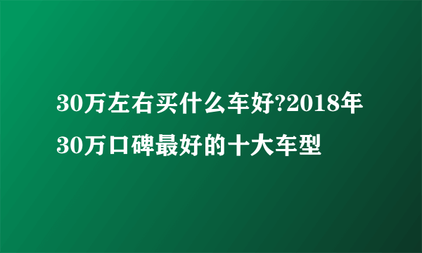 30万左右买什么车好?2018年30万口碑最好的十大车型