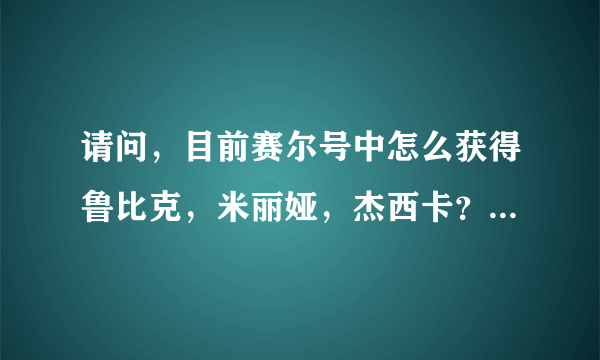 请问，目前赛尔号中怎么获得鲁比克，米丽娅，杰西卡？请知道的大哥指点一下