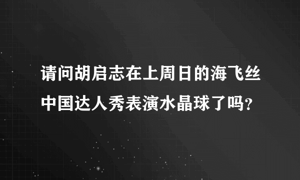 请问胡启志在上周日的海飞丝中国达人秀表演水晶球了吗？