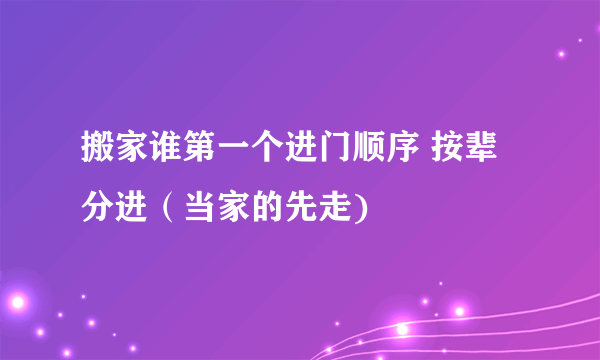 搬家谁第一个进门顺序 按辈分进（当家的先走)