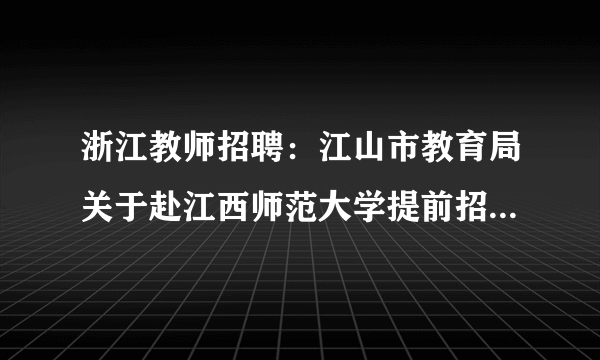 浙江教师招聘：江山市教育局关于赴江西师范大学提前招聘部分2021年事业编制新教师13人公告