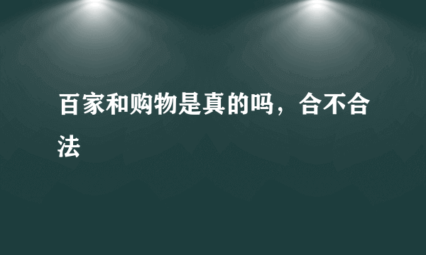 百家和购物是真的吗，合不合法