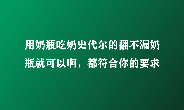 用奶瓶吃奶史代尔的翻不漏奶瓶就可以啊，都符合你的要求