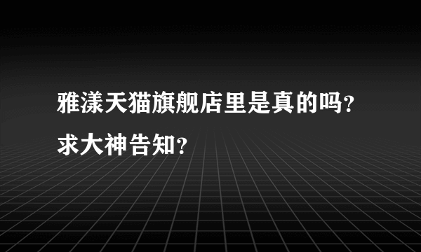 雅漾天猫旗舰店里是真的吗？求大神告知？