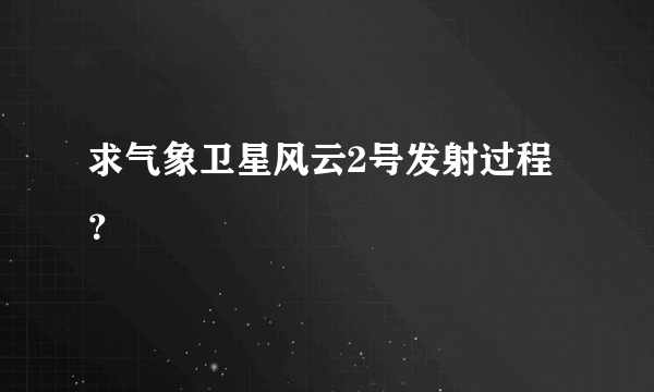 求气象卫星风云2号发射过程？