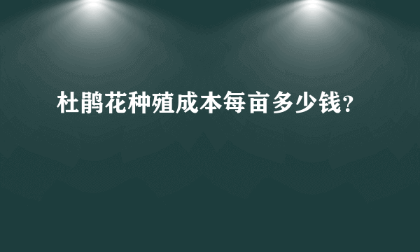 杜鹃花种殖成本每亩多少钱？