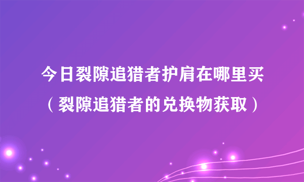 今日裂隙追猎者护肩在哪里买（裂隙追猎者的兑换物获取）