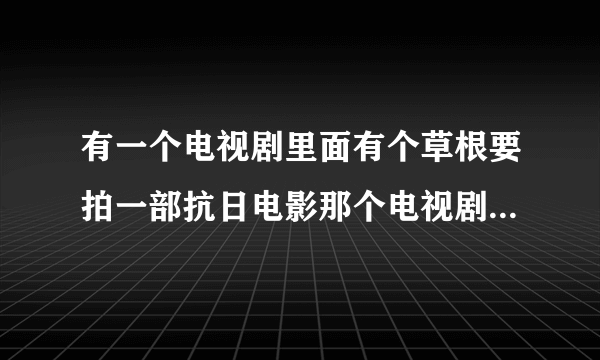 有一个电视剧里面有个草根要拍一部抗日电影那个电视剧叫什么？