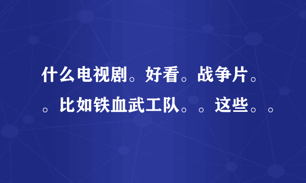 什么电视剧。好看。战争片。。比如铁血武工队。。这些。。