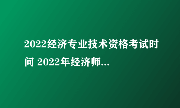 2022经济专业技术资格考试时间 2022年经济师考试时间表