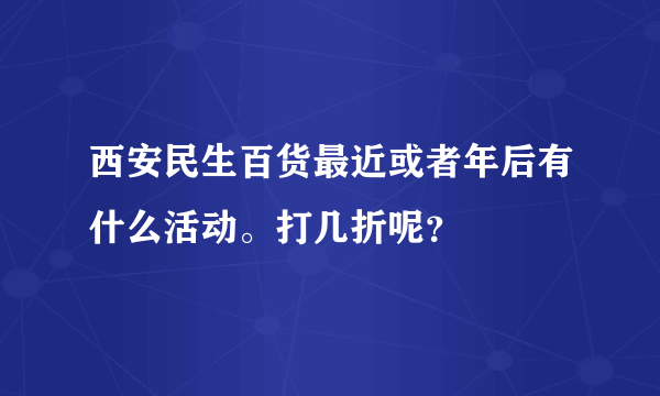 西安民生百货最近或者年后有什么活动。打几折呢？