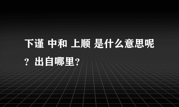 下谨 中和 上顺 是什么意思呢？出自哪里？