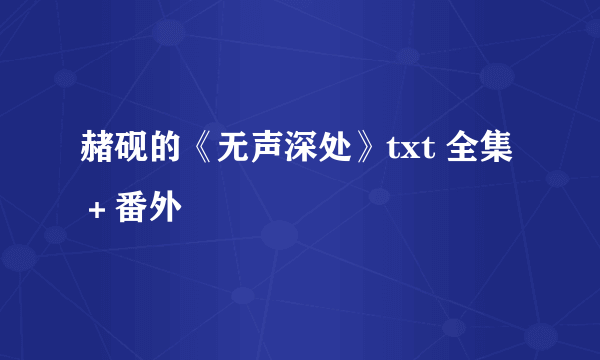 赭砚的《无声深处》txt 全集＋番外