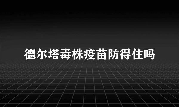 德尔塔毒株疫苗防得住吗