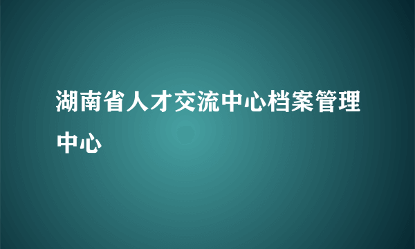 湖南省人才交流中心档案管理中心