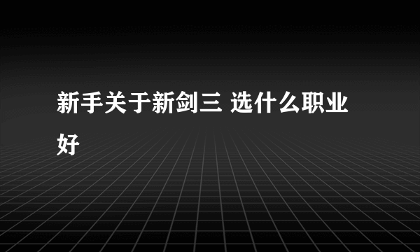 新手关于新剑三 选什么职业好