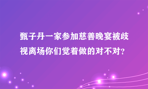 甄子丹一家参加慈善晚宴被歧视离场你们觉着做的对不对？