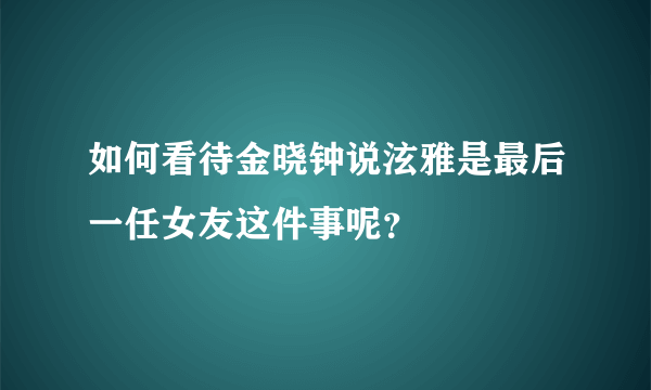 如何看待金晓钟说泫雅是最后一任女友这件事呢？