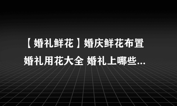 【婚礼鲜花】婚庆鲜花布置 婚礼用花大全 婚礼上哪些地方需要用鲜花