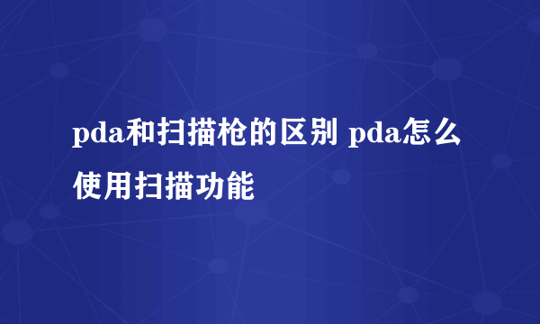 pda和扫描枪的区别 pda怎么使用扫描功能