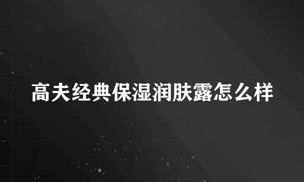 高夫经典保湿润肤露怎么样