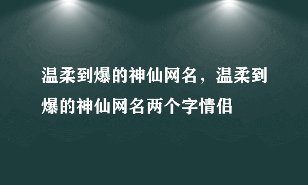 温柔到爆的神仙网名，温柔到爆的神仙网名两个字情侣